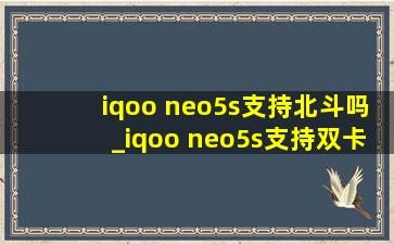 iqoo neo5s支持北斗吗_iqoo neo5s支持双卡吗